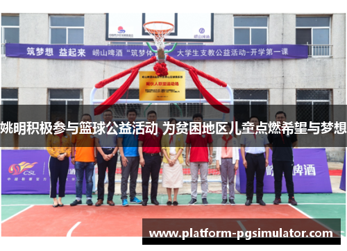 姚明积极参与篮球公益活动 为贫困地区儿童点燃希望与梦想