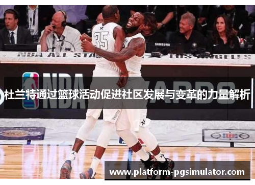 杜兰特通过篮球活动促进社区发展与变革的力量解析