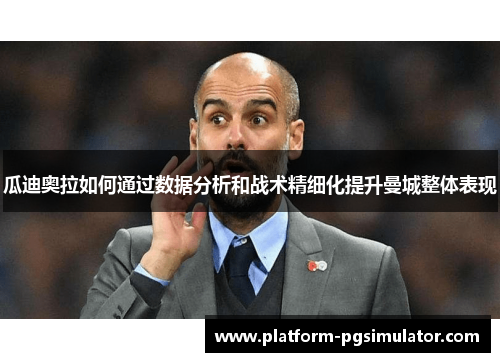 瓜迪奥拉如何通过数据分析和战术精细化提升曼城整体表现