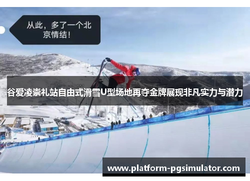 谷爱凌崇礼站自由式滑雪U型场地再夺金牌展现非凡实力与潜力
