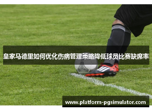 皇家马德里如何优化伤病管理策略降低球员比赛缺席率