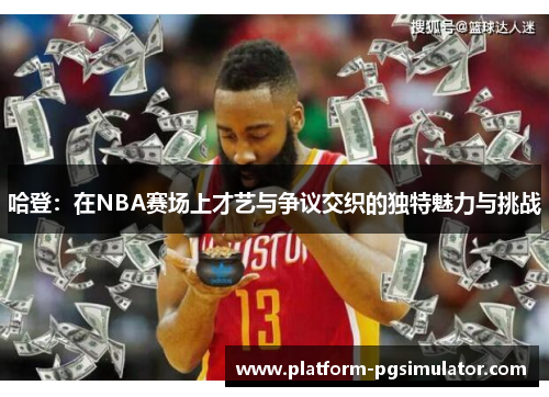 哈登：在NBA赛场上才艺与争议交织的独特魅力与挑战