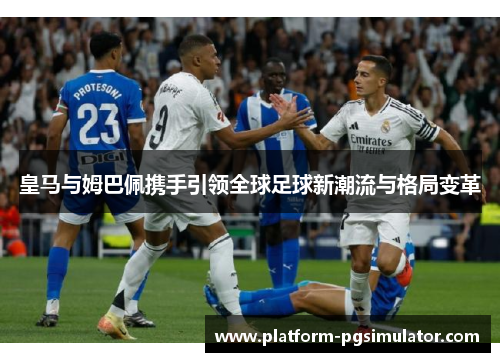 皇马与姆巴佩携手引领全球足球新潮流与格局变革