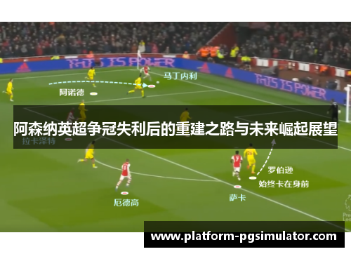阿森纳英超争冠失利后的重建之路与未来崛起展望