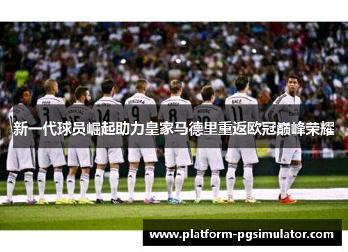 新一代球员崛起助力皇家马德里重返欧冠巅峰荣耀