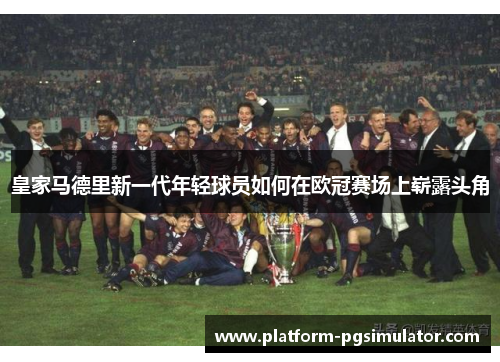 皇家马德里新一代年轻球员如何在欧冠赛场上崭露头角