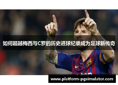 如何超越梅西与C罗的历史进球纪录成为足球新传奇