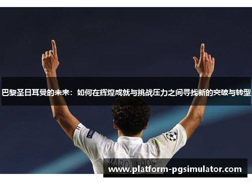巴黎圣日耳曼的未来：如何在辉煌成就与挑战压力之间寻找新的突破与转型