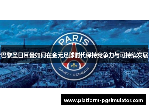 巴黎圣日耳曼如何在金元足球时代保持竞争力与可持续发展