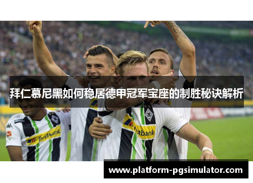 拜仁慕尼黑如何稳居德甲冠军宝座的制胜秘诀解析