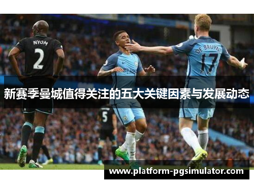 新赛季曼城值得关注的五大关键因素与发展动态