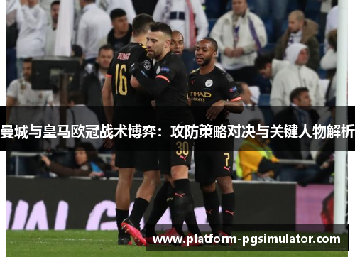 曼城与皇马欧冠战术博弈：攻防策略对决与关键人物解析