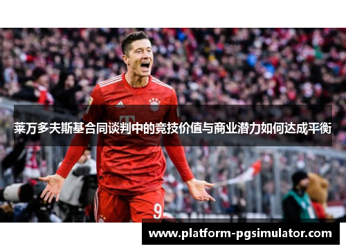 莱万多夫斯基合同谈判中的竞技价值与商业潜力如何达成平衡