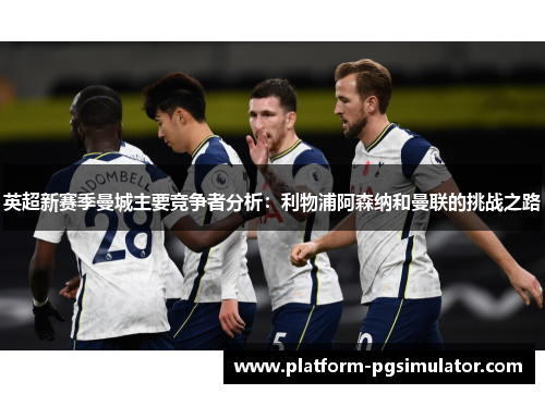 英超新赛季曼城主要竞争者分析：利物浦阿森纳和曼联的挑战之路