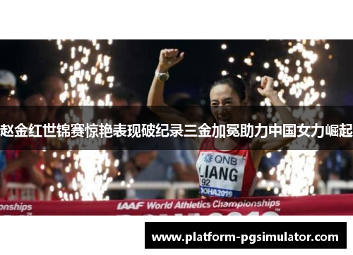 赵金红世锦赛惊艳表现破纪录三金加冕助力中国女力崛起