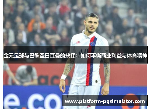 金元足球与巴黎圣日耳曼的抉择：如何平衡商业利益与体育精神