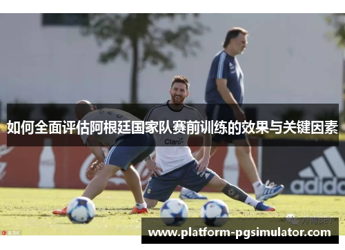如何全面评估阿根廷国家队赛前训练的效果与关键因素