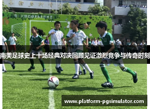 南美足球史上十场经典对决回顾见证激烈竞争与传奇时刻
