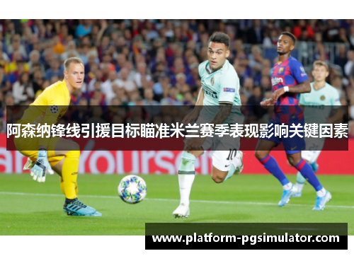 阿森纳锋线引援目标瞄准米兰赛季表现影响关键因素