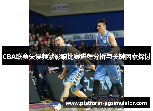 CBA联赛失误频繁影响比赛进程分析与关键因素探讨
