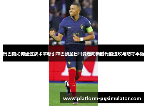 姆巴佩如何通过战术革新引领巴黎圣日耳曼走向新时代的进攻与防守平衡