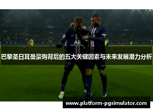 巴黎圣日耳曼豪购背后的五大关键因素与未来发展潜力分析