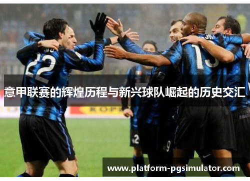 意甲联赛的辉煌历程与新兴球队崛起的历史交汇