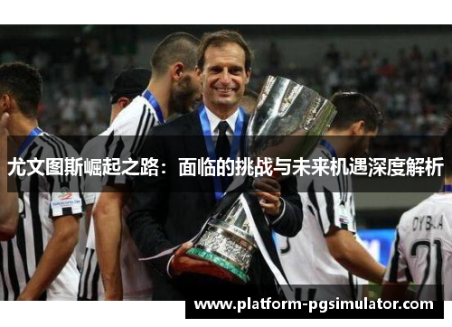 尤文图斯崛起之路：面临的挑战与未来机遇深度解析