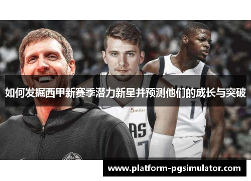 如何发掘西甲新赛季潜力新星并预测他们的成长与突破
