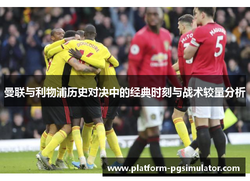 曼联与利物浦历史对决中的经典时刻与战术较量分析