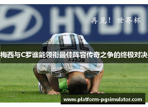 梅西与C罗谁能领衔最佳阵容传奇之争的终极对决