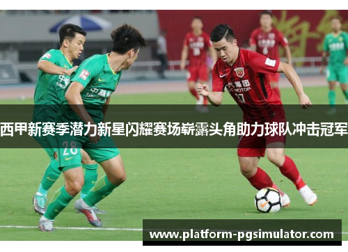 西甲新赛季潜力新星闪耀赛场崭露头角助力球队冲击冠军