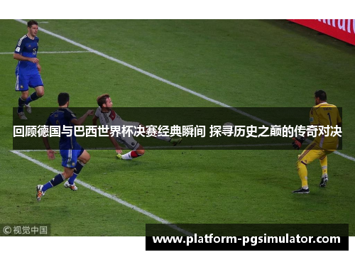 回顾德国与巴西世界杯决赛经典瞬间 探寻历史之巅的传奇对决