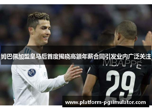 姆巴佩加盟皇马后首度揭晓高额年薪合同引发业内广泛关注