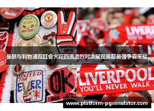 曼联与利物浦双红会火花四溅激烈对决展现英超最强争霸荣耀