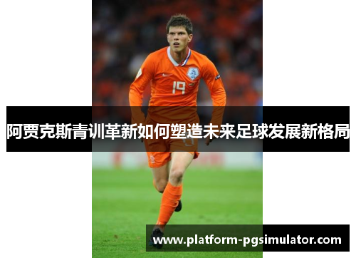阿贾克斯青训革新如何塑造未来足球发展新格局