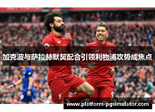 加克波与萨拉赫默契配合引领利物浦攻势成焦点