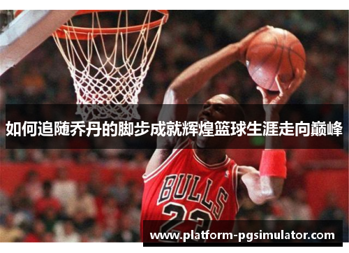 如何追随乔丹的脚步成就辉煌篮球生涯走向巅峰