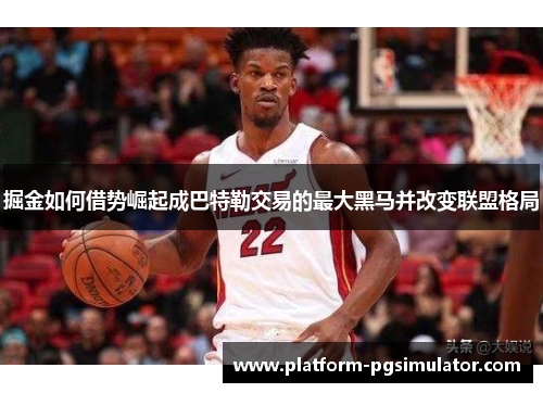 掘金如何借势崛起成巴特勒交易的最大黑马并改变联盟格局