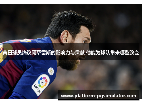 昔日球员热议冈萨雷斯的影响力与贡献 他能为球队带来哪些改变