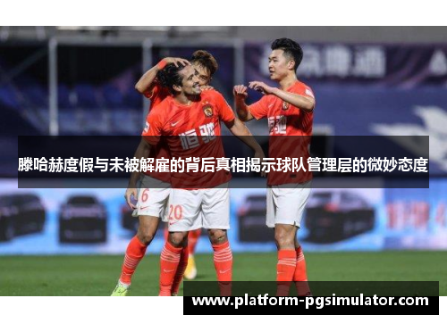 滕哈赫度假与未被解雇的背后真相揭示球队管理层的微妙态度