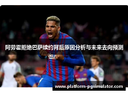 阿劳霍拒绝巴萨续约背后原因分析与未来去向预测