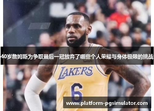 40岁詹姆斯为争取最后一冠放弃了哪些个人荣耀与身体极限的挑战