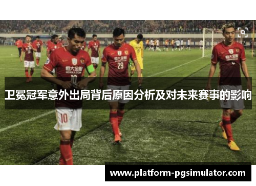 卫冕冠军意外出局背后原因分析及对未来赛事的影响