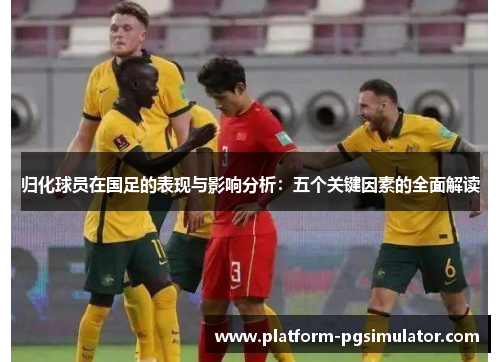 归化球员在国足的表现与影响分析：五个关键因素的全面解读