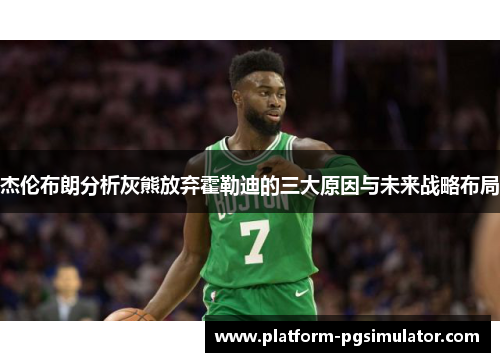 杰伦布朗分析灰熊放弃霍勒迪的三大原因与未来战略布局