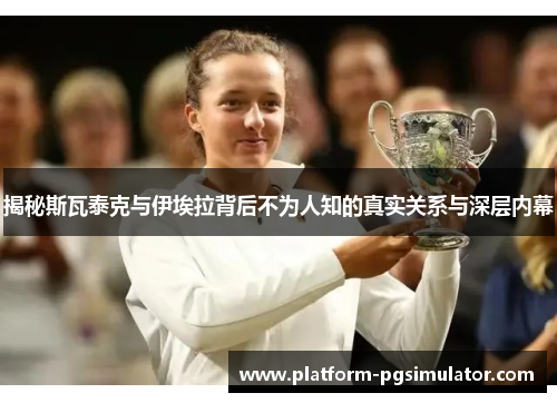 揭秘斯瓦泰克与伊埃拉背后不为人知的真实关系与深层内幕