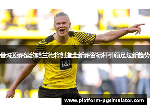 曼城顶薪续约哈兰德将创造全新薪资标杆引领足坛新趋势