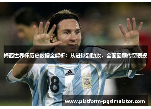 梅西世界杯历史数据全解析：从进球到助攻，全面回顾传奇表现