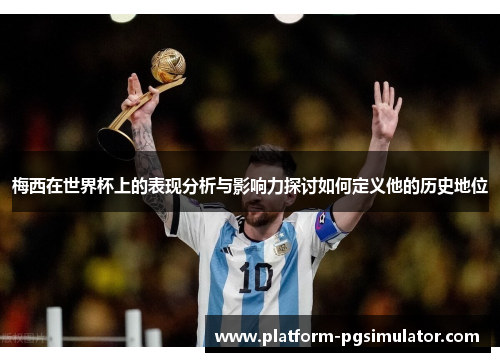 梅西在世界杯上的表现分析与影响力探讨如何定义他的历史地位